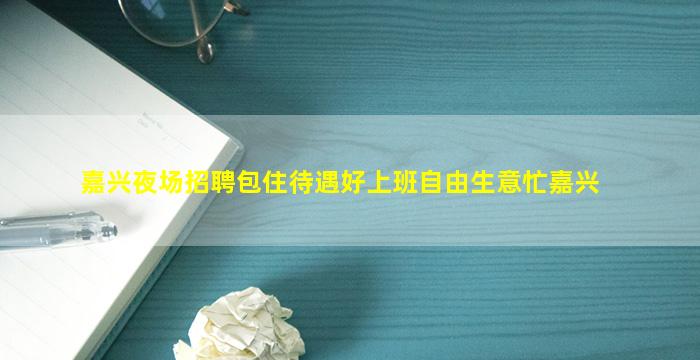 嘉兴夜场招聘包住待遇好上班自由生意忙嘉兴